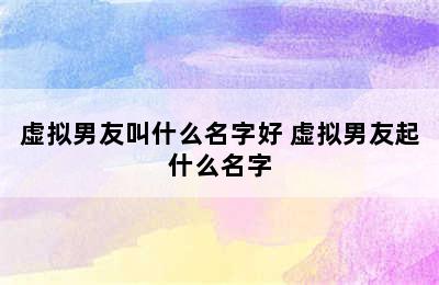 虚拟男友叫什么名字好 虚拟男友起什么名字